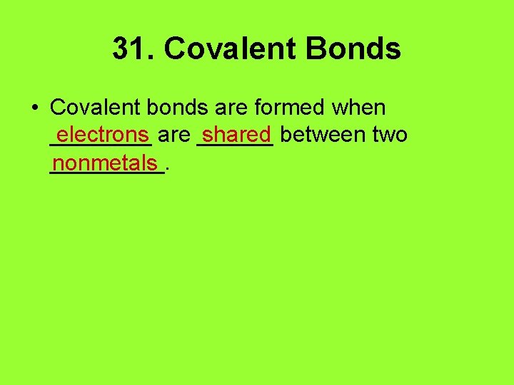 31. Covalent Bonds • Covalent bonds are formed when electrons are ______ shared between