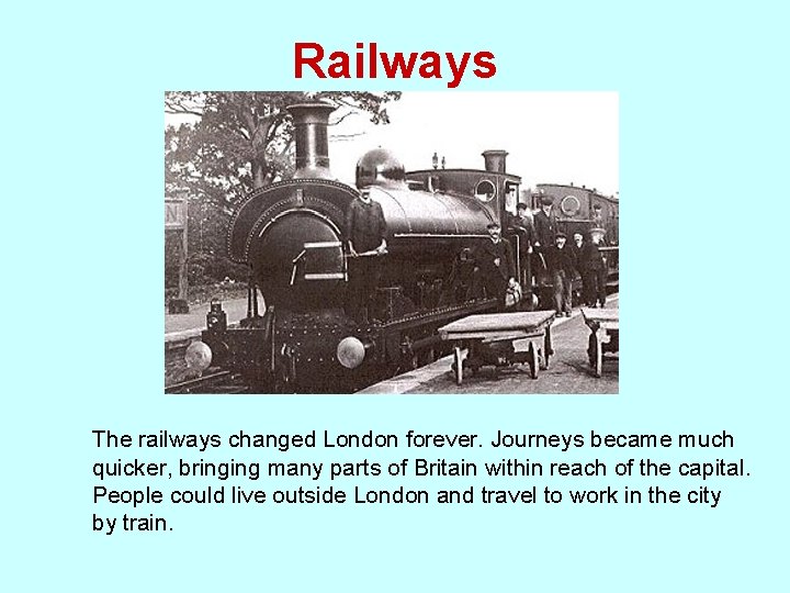 Railways The railways changed London forever. Journeys became much quicker, bringing many parts of