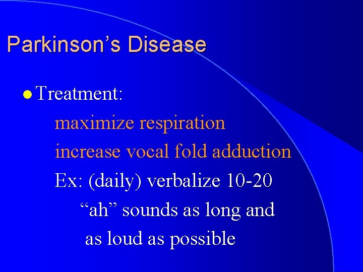 Parkinson’s Disease l Treatment: maximize respiration increase vocal fold adduction Ex: (daily) verbalize 10