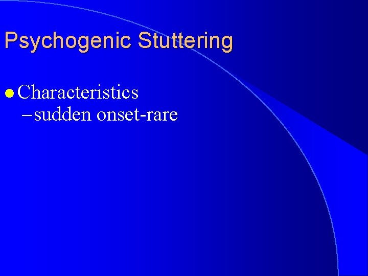 Psychogenic Stuttering l Characteristics – sudden onset-rare 