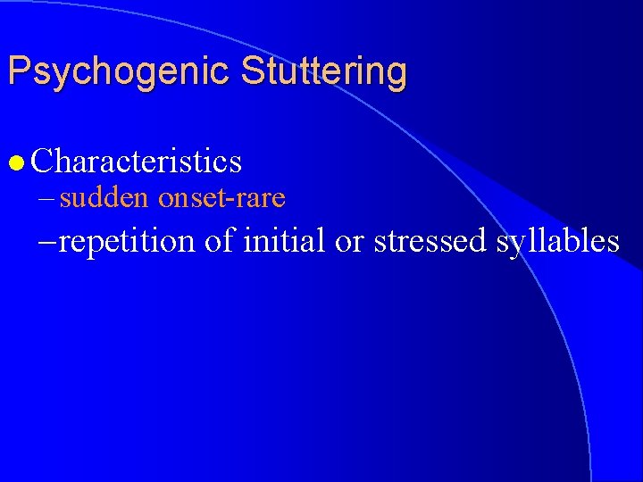 Psychogenic Stuttering l Characteristics – sudden onset-rare – repetition of initial or stressed syllables