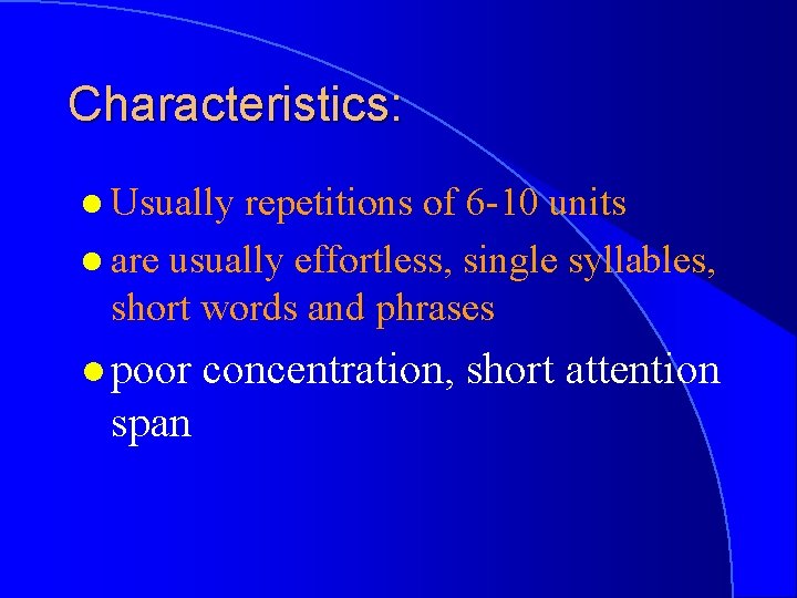 Characteristics: l Usually repetitions of 6 -10 units l are usually effortless, single syllables,