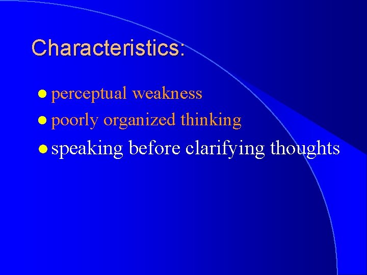 Characteristics: l perceptual weakness l poorly organized thinking l speaking before clarifying thoughts 