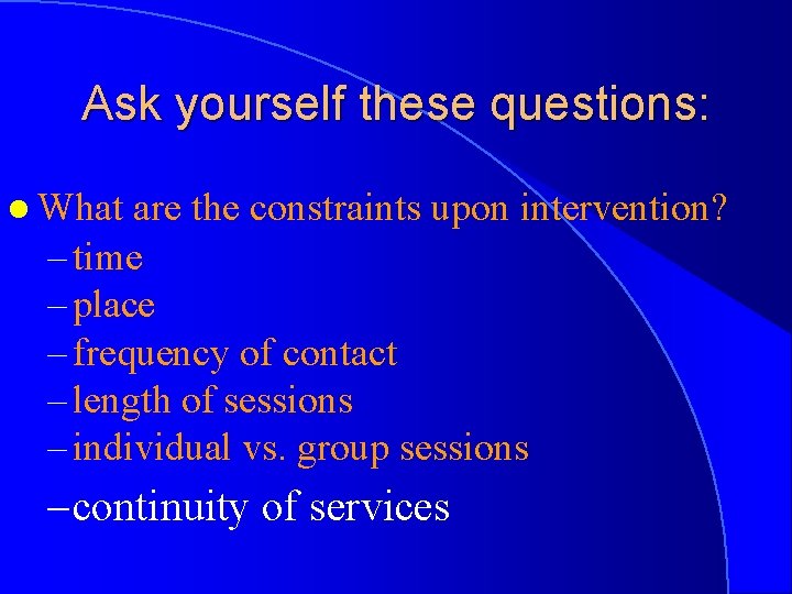 Ask yourself these questions: l What are the constraints upon intervention? – time –