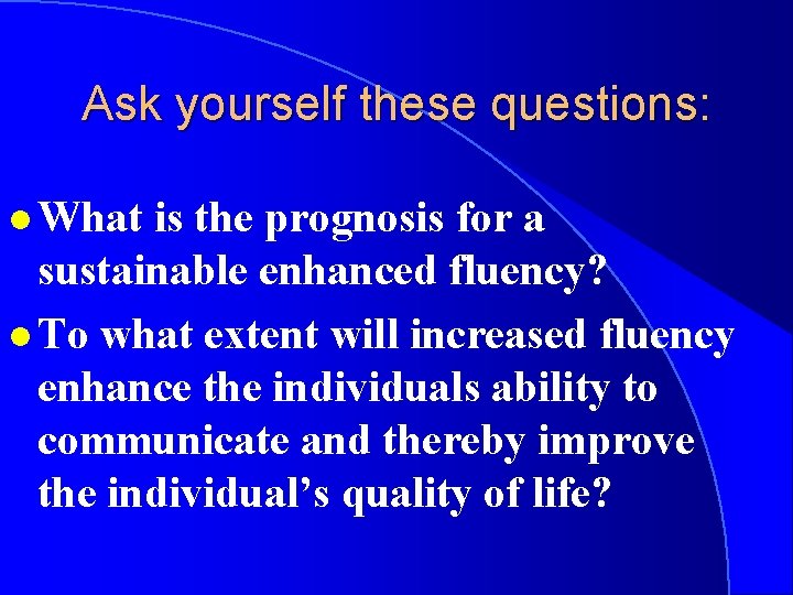 Ask yourself these questions: l What is the prognosis for a sustainable enhanced fluency?