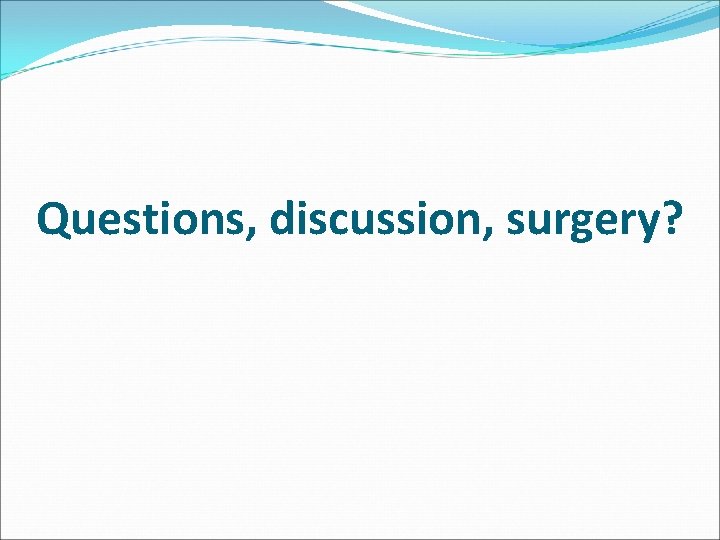 Questions, discussion, surgery? Questions, discussion, surgery?