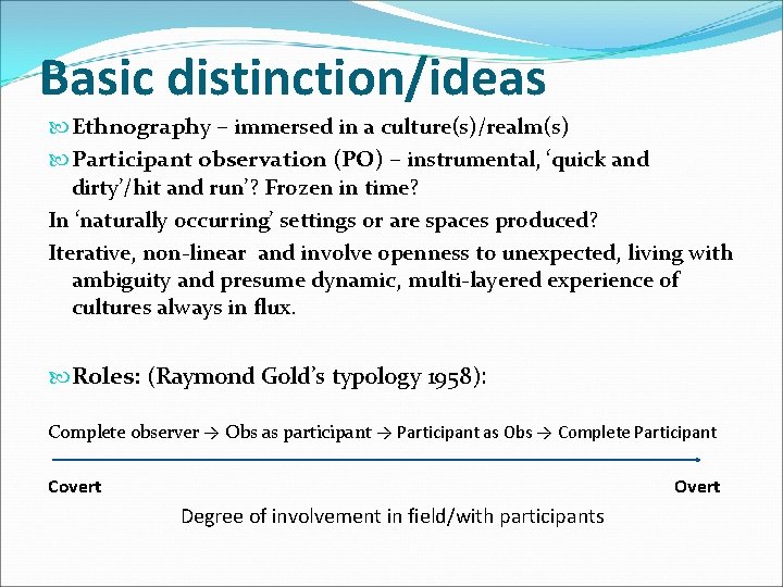 Basic distinction/ideas Ethnography – immersed in a culture(s)/realm(s) Participant observation (PO) – instrumental, ‘quick