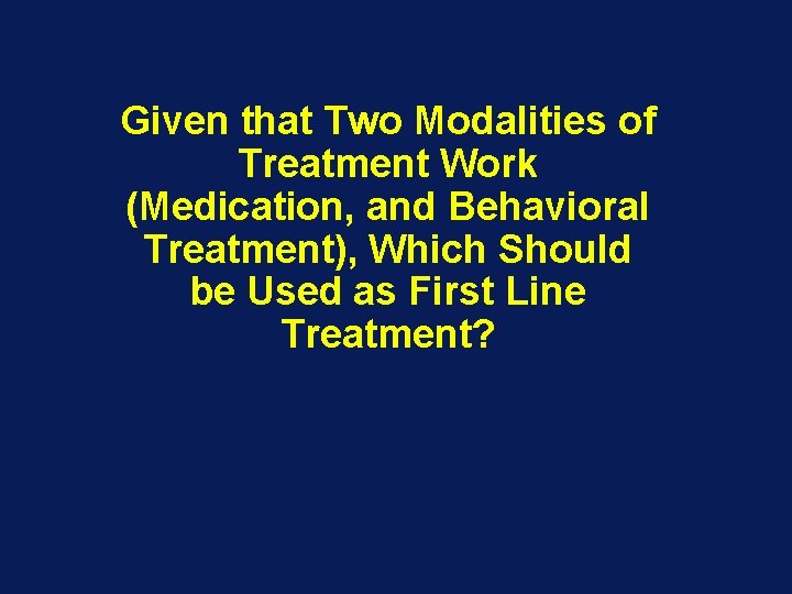 Given that Two Modalities of Treatment Work (Medication, and Behavioral Treatment), Which Should be