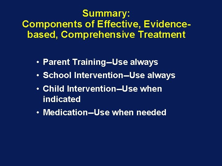 Summary: Components of Effective, Evidencebased, Comprehensive Treatment • Parent Training--Use always • School Intervention--Use