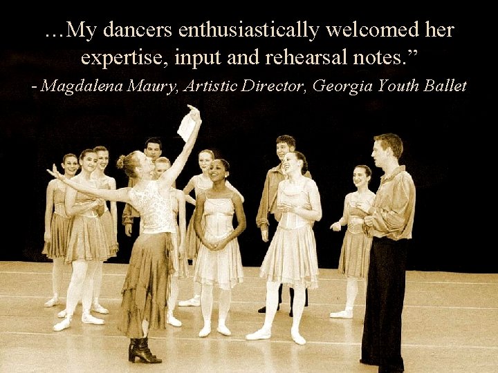 …My dancers enthusiastically welcomed her expertise, input and rehearsal notes. ” - Magdalena Maury,