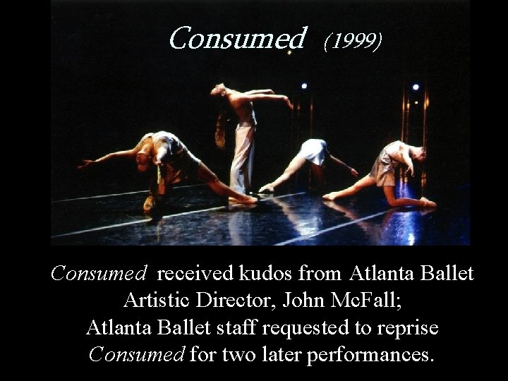 Consumed (1999) Consumed received kudos from Atlanta Ballet Artistic Director, John Mc. Fall; Atlanta