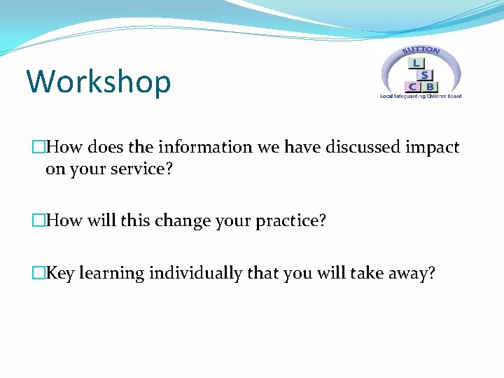 Workshop �How does the information we have discussed impact on your service? �How will