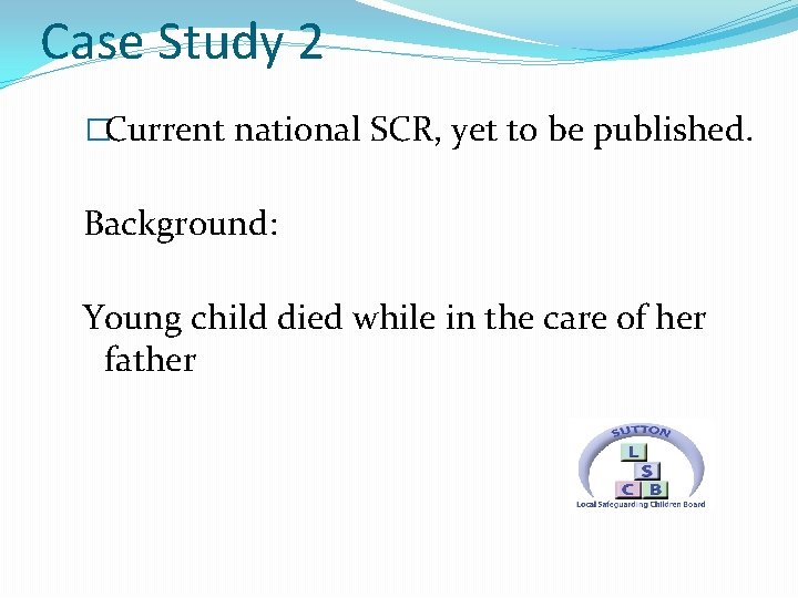 Case Study 2 �Current national SCR, yet to be published. Background: Young child died