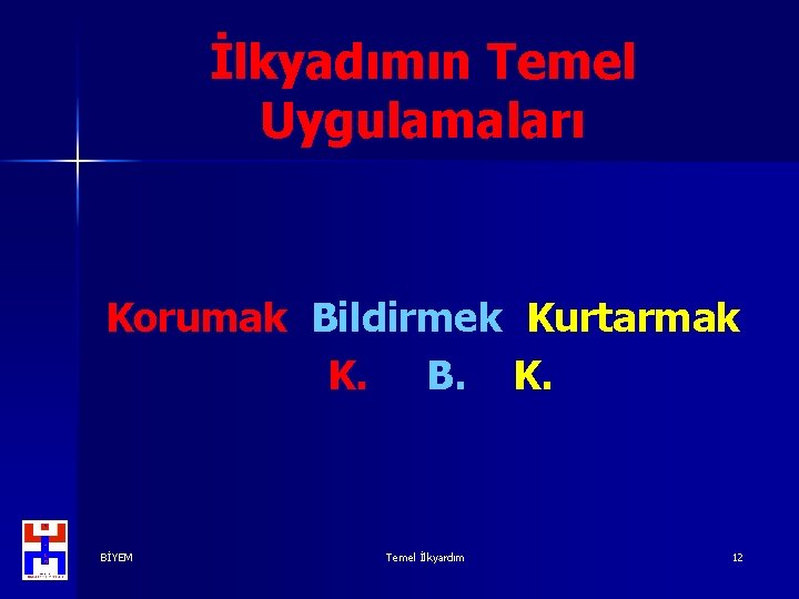 İlkyadımın Temel Uygulamaları Korumak Bildirmek Kurtarmak K. B. K. BİYEM Temel İlkyardım 12 