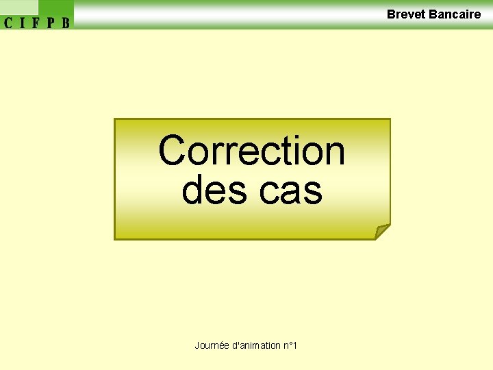  Brevet Bancaire Correction des cas Journée d'animation n° 1 