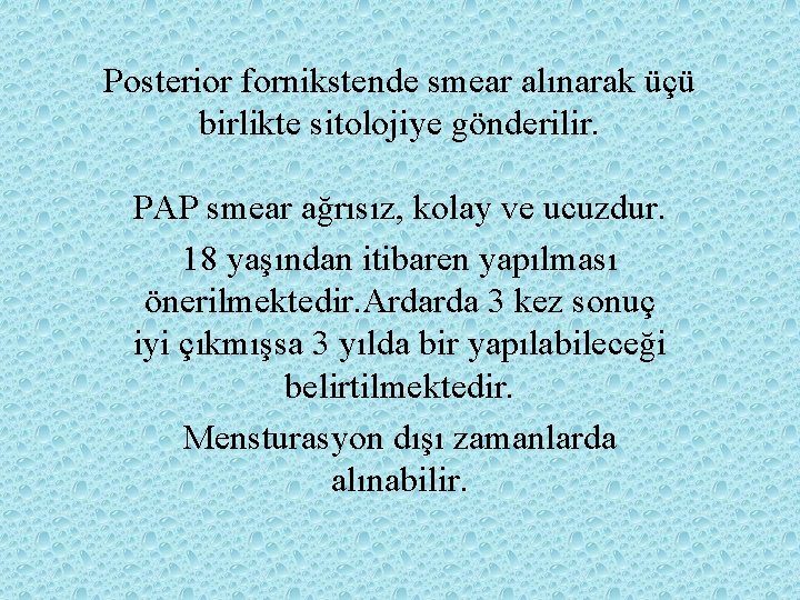 Posterior fornikstende smear alınarak üçü birlikte sitolojiye gönderilir. PAP smear ağrısız, kolay ve ucuzdur.