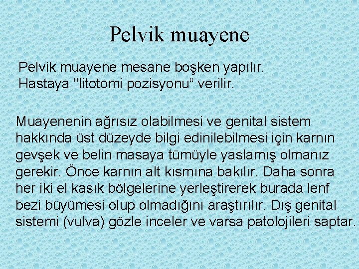 Pelvik muayene mesane boşken yapılır. Hastaya "litotomi pozisyonu“ verilir. Muayenenin ağrısız olabilmesi ve genital