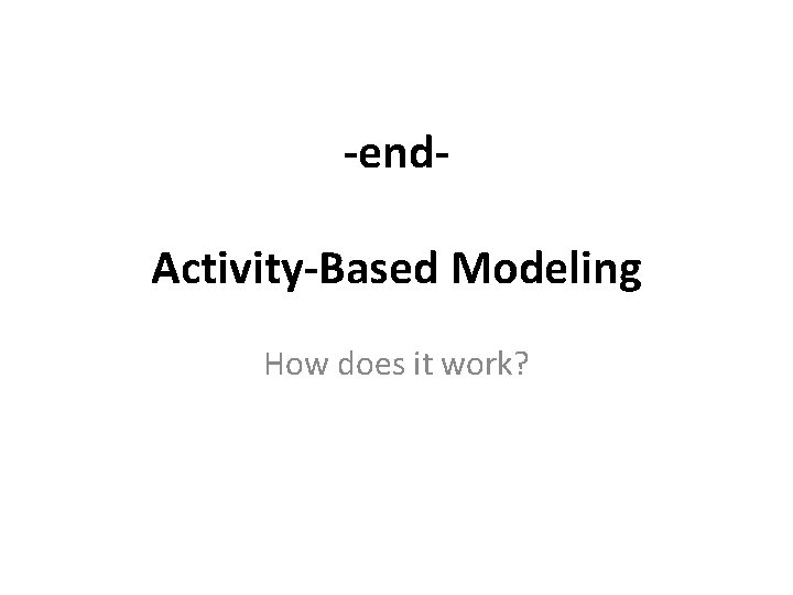 -end. Activity-Based Modeling How does it work? 