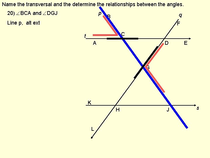 Name the transversal and the determine the relationships between the angles. 20) BCA and