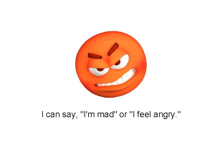 I can say, "I'm mad" or "I feel angry. " 