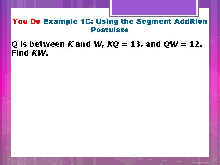 You Do Example 1 C: Using the Segment Addition Postulate Q is between K