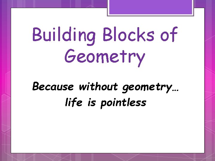 Building Blocks of Geometry Because without geometry… life is pointless 