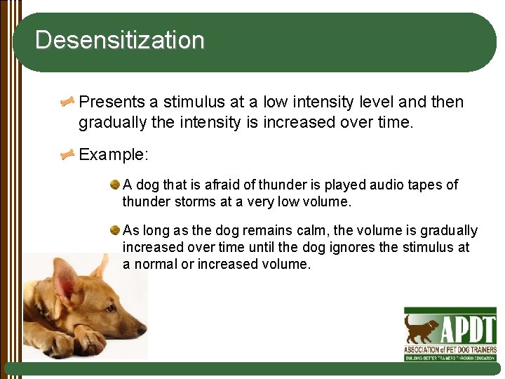 Desensitization Presents a stimulus at a low intensity level and then gradually the intensity