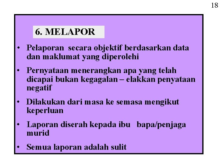 18 6. MELAPOR • Pelaporan secara objektif berdasarkan data dan maklumat yang diperolehi • 18 6. MELAPOR • Pelaporan secara objektif berdasarkan data dan maklumat yang diperolehi •