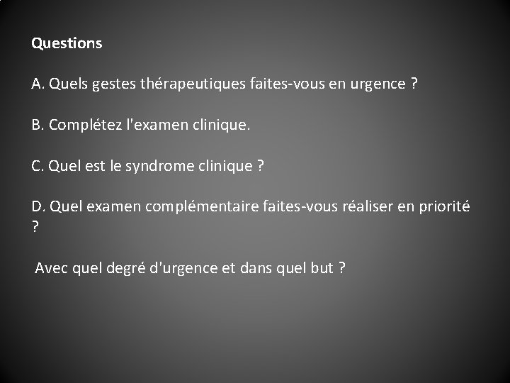 Questions A. Quels gestes thérapeutiques faites-vous en urgence ? B. Complétez l'examen clinique. C.