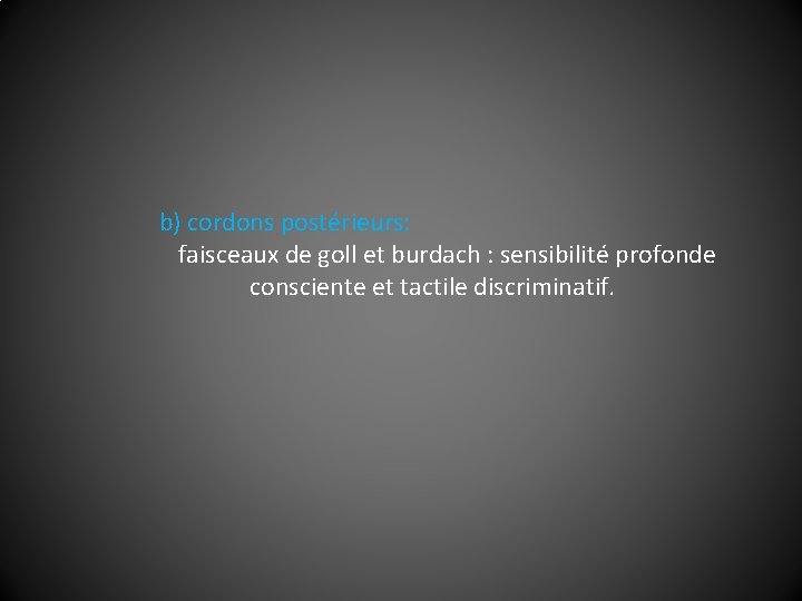 b) cordons postérieurs: faisceaux de goll et burdach : sensibilité profonde consciente et tactile