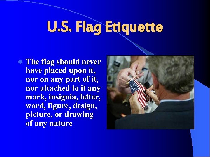 U. S. Flag Etiquette l The flag should never have placed upon it, nor