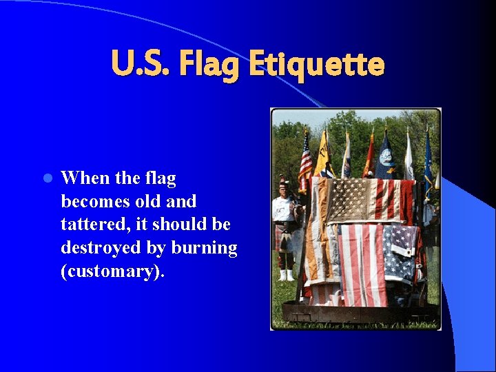 U. S. Flag Etiquette l When the flag becomes old and tattered, it should