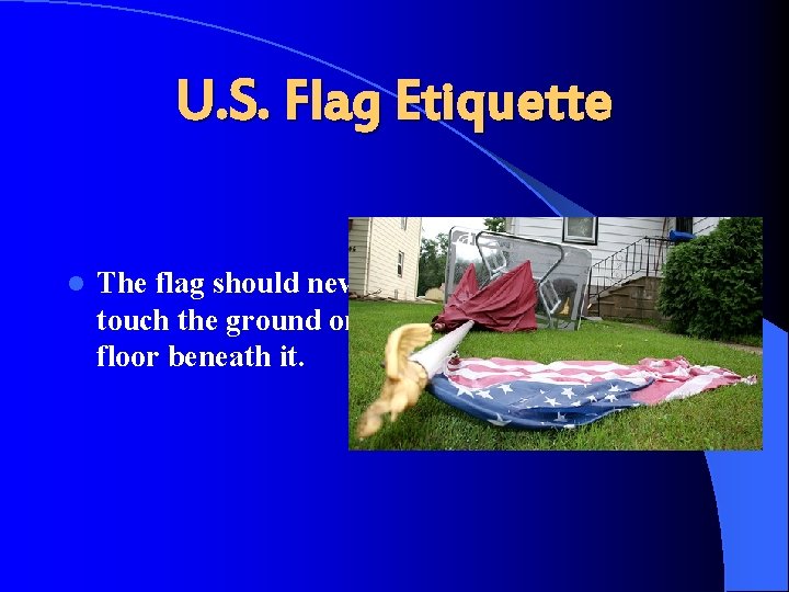 U. S. Flag Etiquette l The flag should never touch the ground or floor
