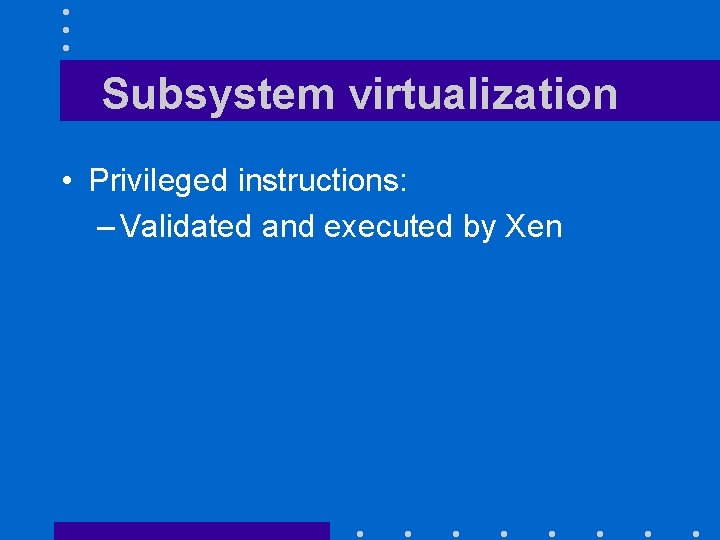 Subsystem virtualization • Privileged instructions: – Validated and executed by Xen 