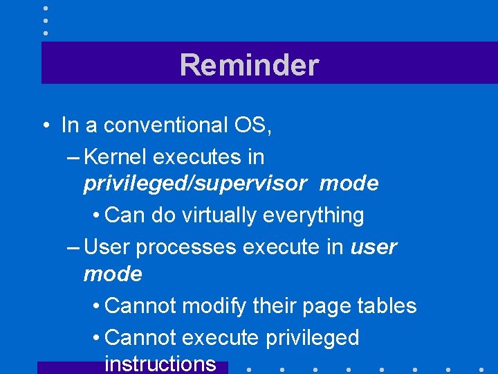 Reminder • In a conventional OS, – Kernel executes in privileged/supervisor mode • Can