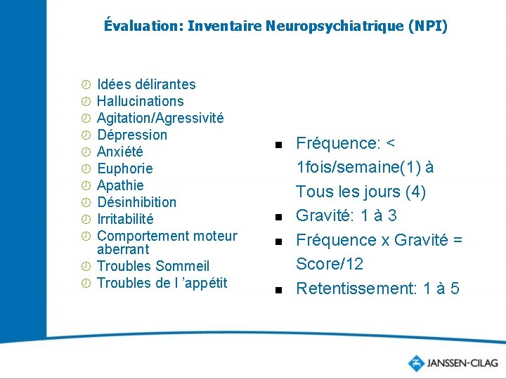 Évaluation: Inventaire Neuropsychiatrique (NPI) Idées délirantes Hallucinations Agitation/Agressivité Dépression Anxiété Euphorie Apathie Désinhibition Irritabilité
