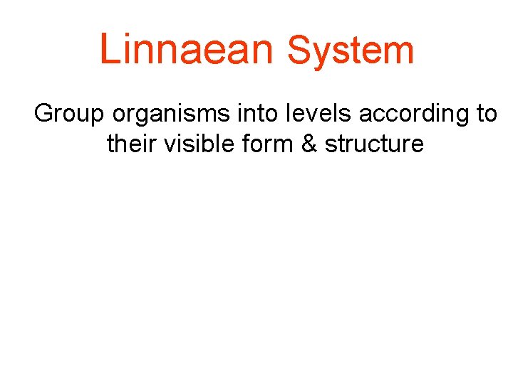 Linnaean System Group organisms into levels according to their visible form & structure 