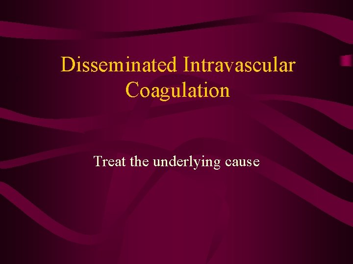 Disseminated Intravascular Coagulation Treat the underlying cause 