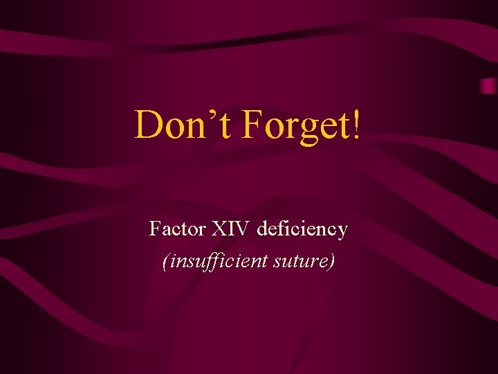 Don’t Forget! Factor XIV deficiency (insufficient suture) 