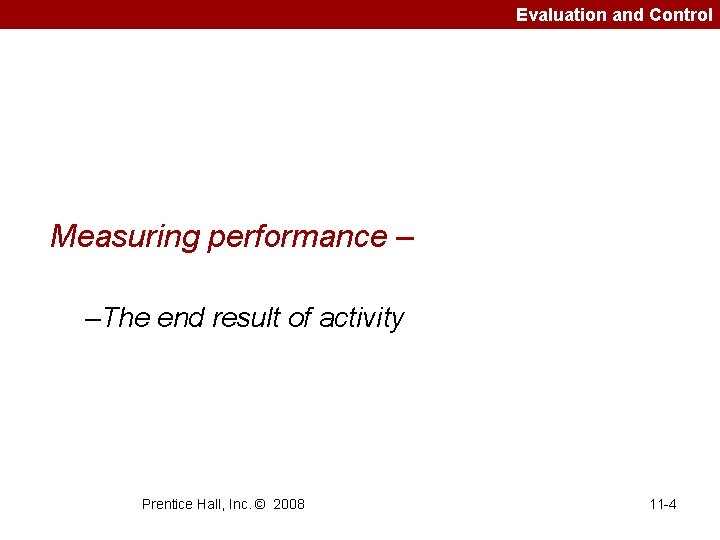 Evaluation and Control Measuring performance – –The end result of activity Prentice Hall, Inc.