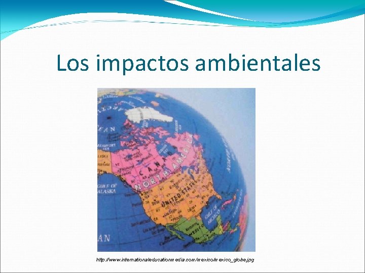 Los impactos ambientales http: //www. internationaleducationmedia. com/mexico_globe. jpg 