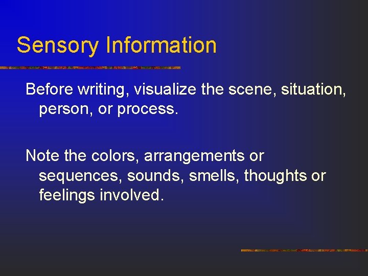 Sensory Information Before writing, visualize the scene, situation, person, or process. Note the colors,