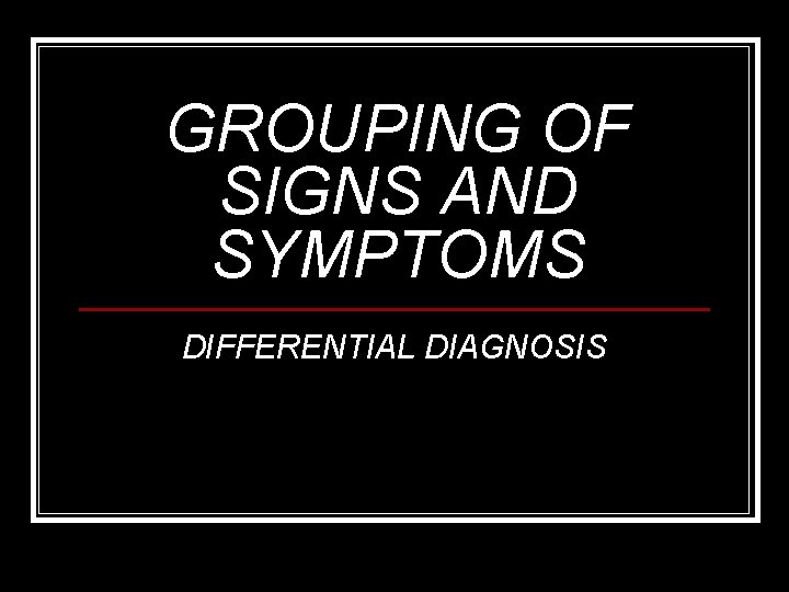 GROUPING OF SIGNS AND SYMPTOMS DIFFERENTIAL DIAGNOSIS 