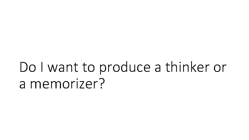 Do I want to produce a thinker or a memorizer? 