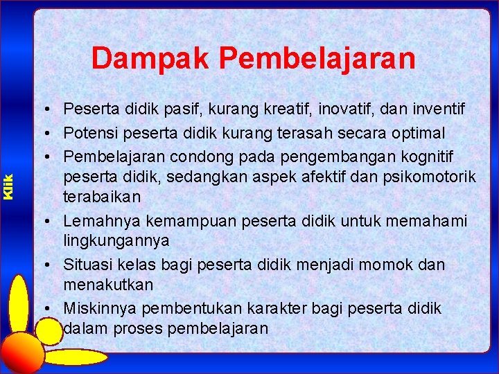 Klik Dampak Pembelajaran • Peserta didik pasif, kurang kreatif, inovatif, dan inventif • Potensi