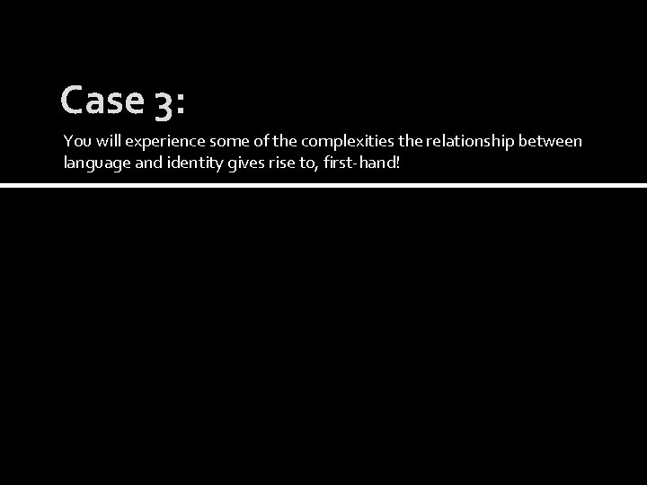 Case 3: You will experience some of the complexities the relationship between language and