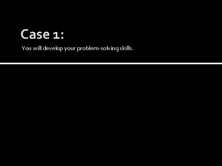 Case 1: You will develop your problem-solving skills. 