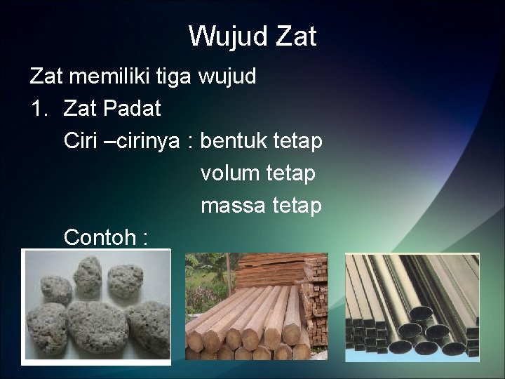 Wujud Zat memiliki tiga wujud 1. Zat Padat Ciri –cirinya : bentuk tetap volum