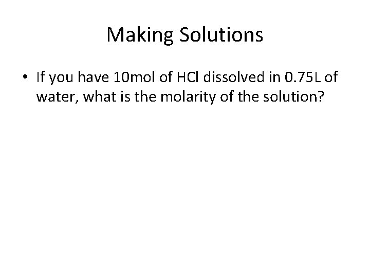 Making Solutions • If you have 10 mol of HCl dissolved in 0. 75