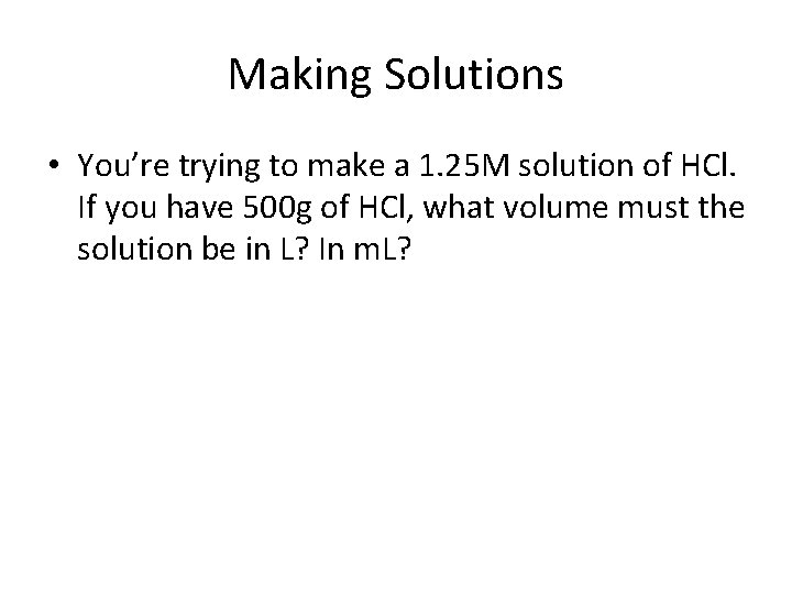 Making Solutions • You’re trying to make a 1. 25 M solution of HCl.